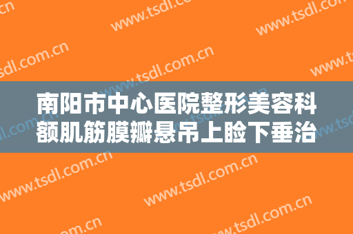 南阳市中心医院整形美容科额肌筋膜瓣悬吊上睑下垂治疗一般价位是多少费用?怎么样?
