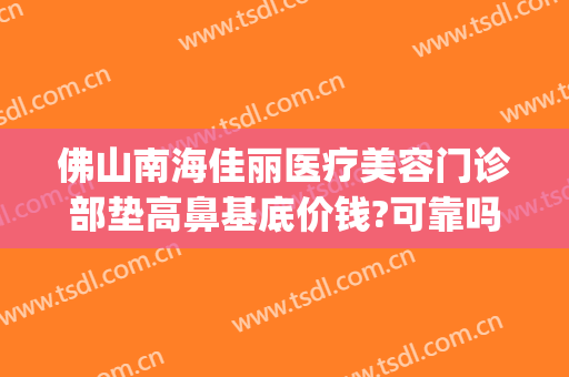 佛山南海佳丽医疗美容门诊部垫高鼻基底价钱?可靠吗?(佛山南海佳丽医疗美容怎么样)