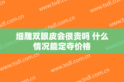 细雕双眼皮会很贵吗 什么情况能定夺价格