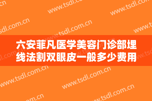 六安菲凡医学美容门诊部埋线法割双眼皮一般多少费用?多长时间恢复?