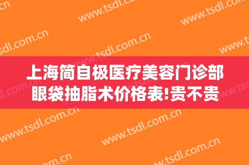 上海简自极医疗美容门诊部眼袋抽脂术价格表!贵不贵?(上海第九整形美容医院去眼袋价格)