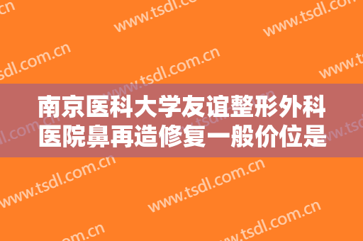 南京医科大学友谊整形外科医院鼻再造修复一般价位是多少?有哪些优势?