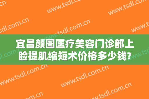 宜昌颜图医疗美容门诊部上睑提肌缩短术价格多少钱?靠谱吗?