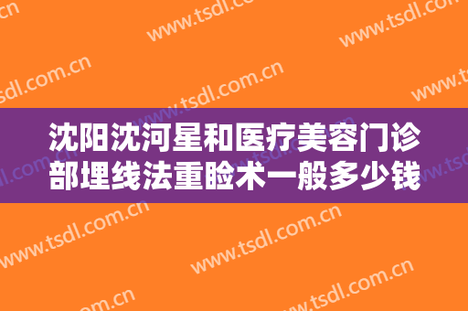 沈阳沈河星和医疗美容门诊部埋线法重睑术一般多少钱?需要多久恢复?