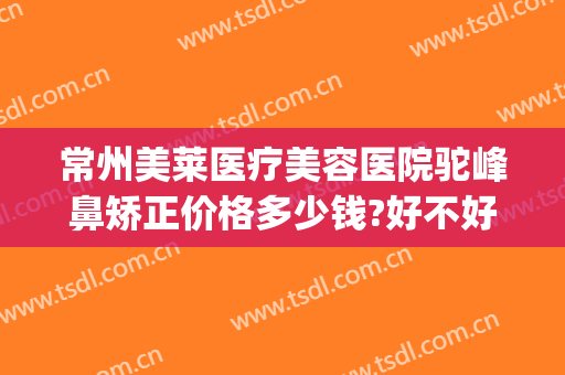 常州美莱医疗美容医院驼峰鼻矫正价格多少钱?好不好?(常州鼻部整形美容医院)