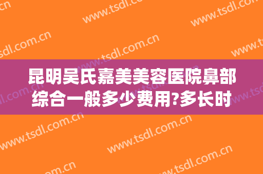 昆明吴氏嘉美美容医院鼻部综合一般多少费用?多长时间恢复?(昆明市吴氏嘉美整形医院)