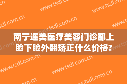 南宁连美医疗美容门诊部上睑下睑外翻矫正什么价格?多长时间恢复?(睑外翻矫正手术多少钱)
