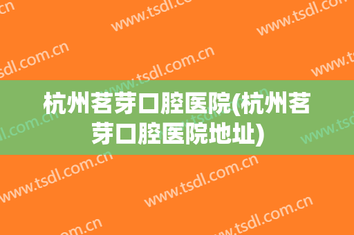 杭州茗芽口腔医院(杭州茗芽口腔医院地址)