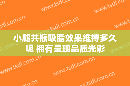 小腿共振吸脂效果维持多久呢 拥有呈现品质光彩