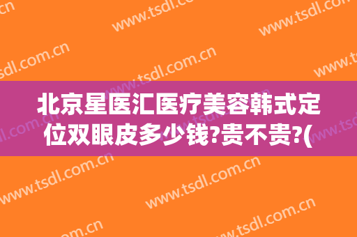 北京星医汇医疗美容韩式定位双眼皮多少钱?贵不贵?(北京星医汇医疗美容韩式定位双眼皮多少钱?贵不贵呀)