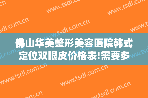 佛山华美整形美容医院韩式定位双眼皮价格表!需要多久恢复?(佛山面部整形费用)