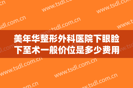 美年华整形外科医院下眼睑下至术一般价位是多少费用?效果怎么样?(医美开眼角多少钱)