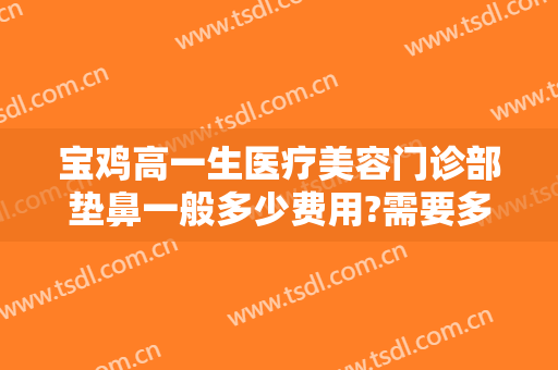 宝鸡高一生医疗美容门诊部垫鼻一般多少费用?需要多久恢复?