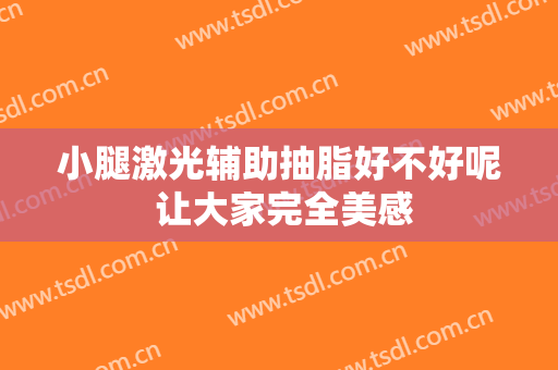 小腿激光辅助抽脂好不好呢 让大家完全美感
