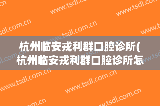 杭州临安戎利群口腔诊所(杭州临安戎利群口腔诊所怎么样)