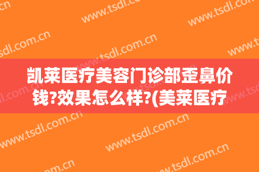 凯莱医疗美容门诊部歪鼻价钱?效果怎么样?(美莱医疗美容医院好不好)