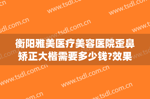 衡阳雅美医疗美容医院歪鼻矫正大楷需要多少钱?效果怎么样?(衡阳雅美整形医疗美容医院)
