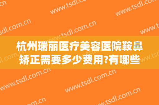 杭州瑞丽医疗美容医院鞍鼻矫正需要多少费用?有哪些优势?(杭州瑞丽医疗整形美容医院)