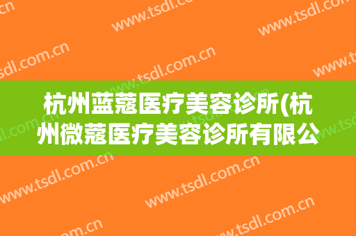 杭州蓝蔻医疗美容诊所(杭州微蔻医疗美容诊所有限公司)