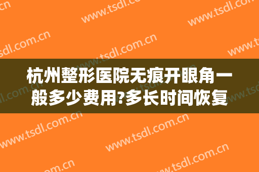 杭州整形医院无痕开眼角一般多少费用?多长时间恢复?(杭州眼部整形价格)