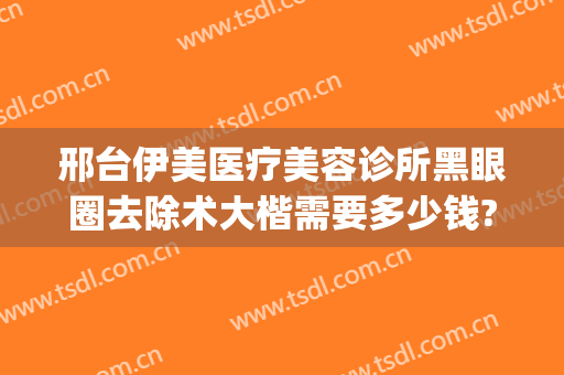 邢台伊美医疗美容诊所黑眼圈去除术大楷需要多少钱?贵不贵?(邢台市伊美整形)