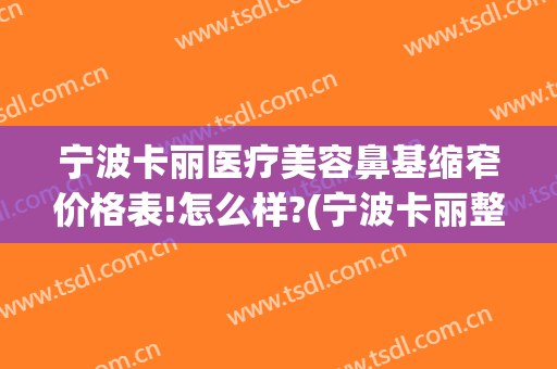宁波卡丽医疗美容鼻基缩窄价格表!怎么样?(宁波卡丽整形)