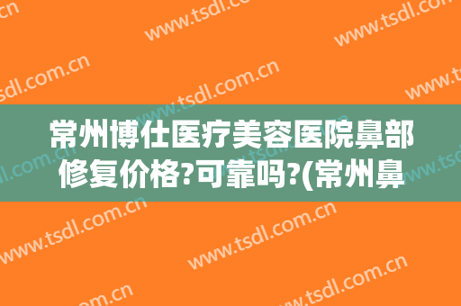 常州博仕医疗美容医院鼻部修复价格?可靠吗?(常州鼻整形)