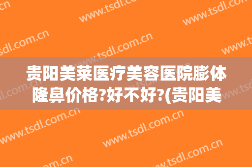 贵阳美莱医疗美容医院膨体隆鼻价格?好不好?(贵阳美莱医疗整形医院医生)