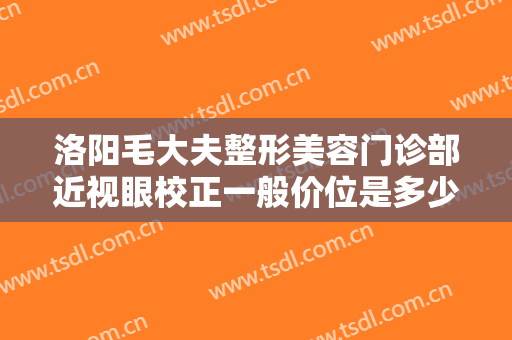 洛阳毛大夫整形美容门诊部近视眼校正一般价位是多少费用?效果怎么样?
