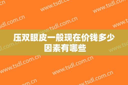 压双眼皮一般现在价钱多少 因素有哪些