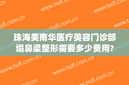 珠海美南华医疗美容门诊部塌鼻梁整形需要多少费用?怎么样?(珠海华美整形医院)