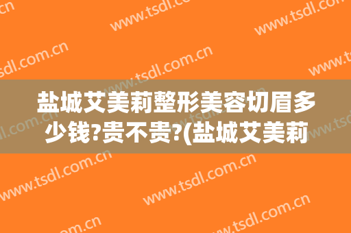 盐城艾美莉整形美容切眉多少钱?贵不贵?(盐城艾美莉割双眼皮怎么样)