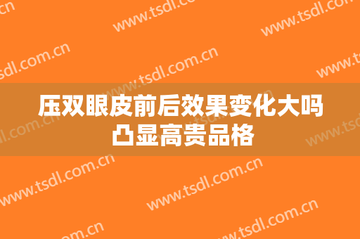压双眼皮前后效果变化大吗 凸显高贵品格
