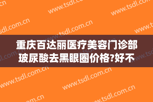 重庆百达丽医疗美容门诊部玻尿酸去黑眼圈价格?好不好?(重庆百达丽医疗美容医生)