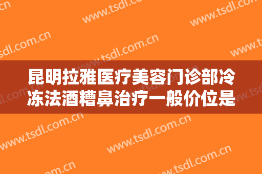 昆明拉雅医疗美容门诊部冷冻法酒糟鼻治疗一般价位是多少钱?需要多久恢复?
