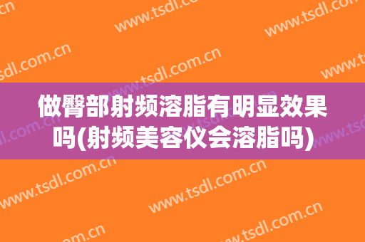 做臀部射频溶脂有明显效果吗(射频美容仪会溶脂吗)