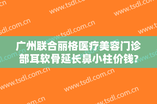 广州联合丽格医疗美容门诊部耳软骨延长鼻小柱价钱?多长时间恢复?