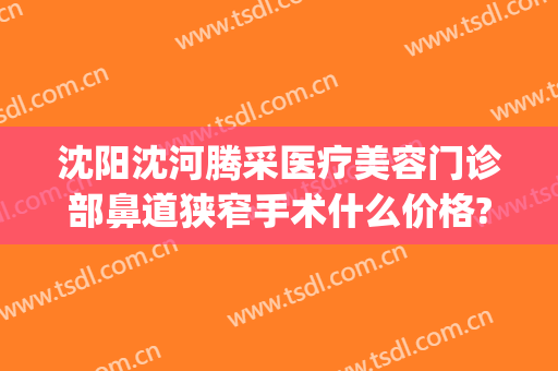 沈阳沈河腾采医疗美容门诊部鼻道狭窄手术什么价格?怎么样?(沈阳沈河腾采医疗美容门诊部专家)
