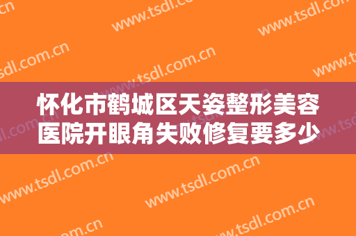 怀化市鹤城区天姿整形美容医院开眼角失败修复要多少钱?效果怎么样?