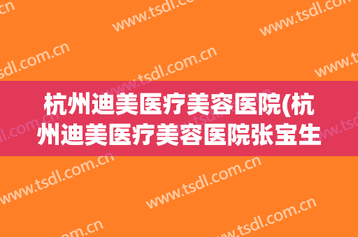 杭州迪美医疗美容医院(杭州迪美医疗美容医院张宝生)