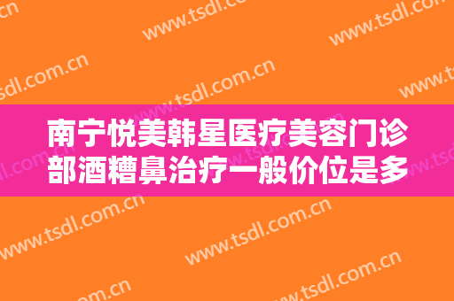 南宁悦美韩星医疗美容门诊部酒糟鼻治疗一般价位是多少费用?贵不贵?