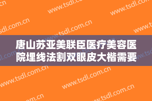 唐山苏亚美联臣医疗美容医院埋线法割双眼皮大楷需要多少钱?靠谱吗?