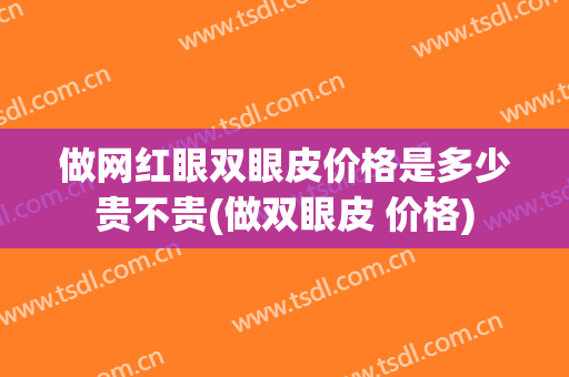 做网红眼双眼皮价格是多少贵不贵(做双眼皮 价格)