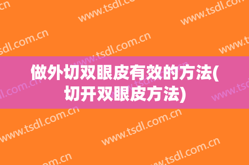 做外切双眼皮有效的方法(切开双眼皮方法)