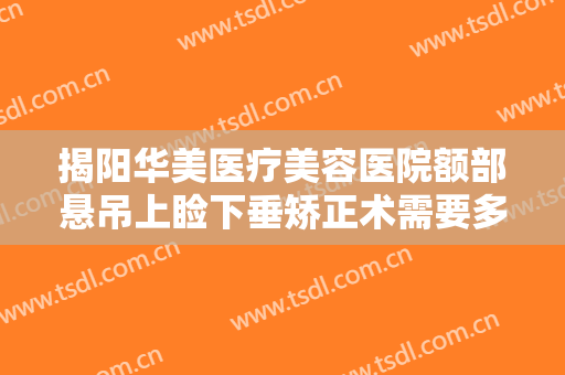 揭阳华美医疗美容医院额部悬吊上睑下垂矫正术需要多少费用?效果怎么样?