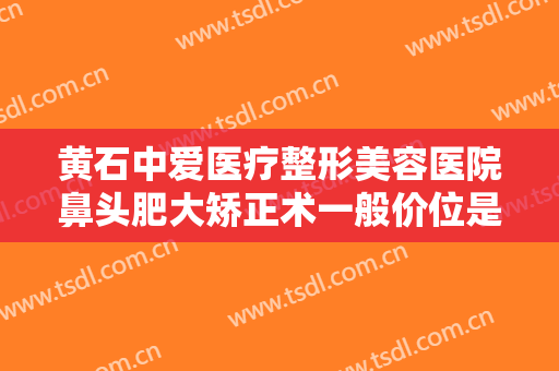 黄石中爱医疗整形美容医院鼻头肥大矫正术一般价位是多少费用?需要多久恢复?