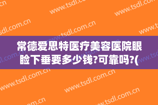 常德爱思特医疗美容医院眼睑下垂要多少钱?可靠吗?(常德爱思特医疗美容医院眼睑下垂要多少钱?可靠吗南京)