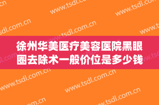 徐州华美医疗美容医院黑眼圈去除术一般价位是多少钱?贵不贵?(徐州华美美容医院地址)