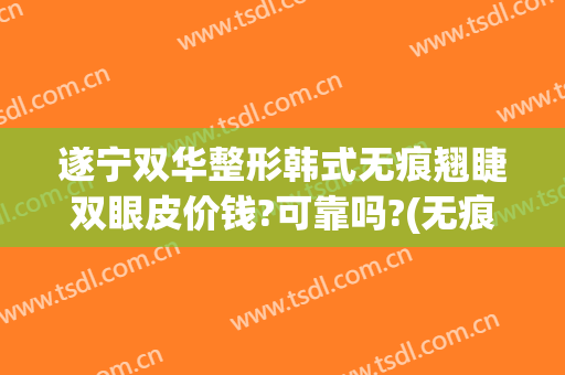 遂宁双华整形韩式无痕翘睫双眼皮价钱?可靠吗?(无痕翘睫双眼皮多少钱)