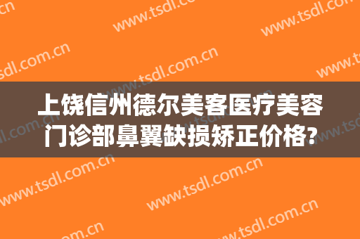 上饶信州德尔美客医疗美容门诊部鼻翼缺损矫正价格?有哪些优势?(上饶德尔美客医疗美容电话多少)